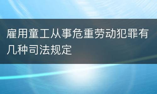 雇用童工从事危重劳动犯罪有几种司法规定