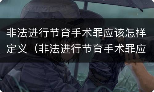 非法进行节育手术罪应该怎样定义（非法进行节育手术罪应该怎样定义呢）