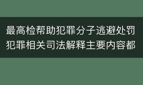 最高检帮助犯罪分子逃避处罚犯罪相关司法解释主要内容都有哪些