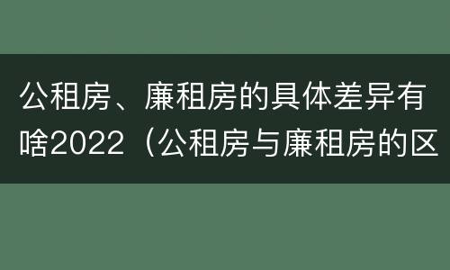 公租房、廉租房的具体差异有啥2022（公租房与廉租房的区别都在此,别再搞错了!）