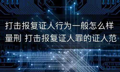 打击报复证人行为一般怎么样量刑 打击报复证人罪的证人范围
