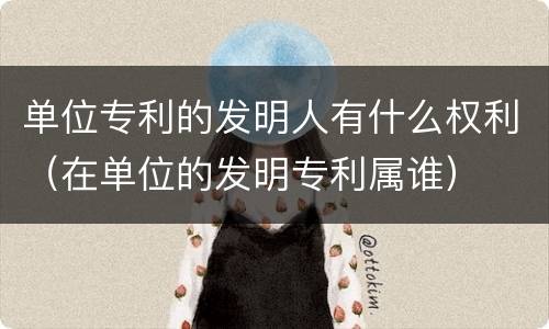 单位专利的发明人有什么权利（在单位的发明专利属谁）