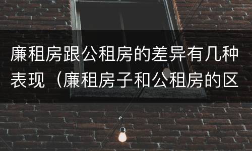 廉租房跟公租房的差异有几种表现（廉租房子和公租房的区别）