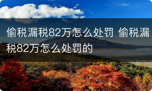 偷税漏税82万怎么处罚 偷税漏税82万怎么处罚的
