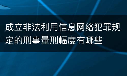 成立非法利用信息网络犯罪规定的刑事量刑幅度有哪些