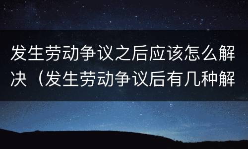 发生劳动争议之后应该怎么解决（发生劳动争议后有几种解决途径）