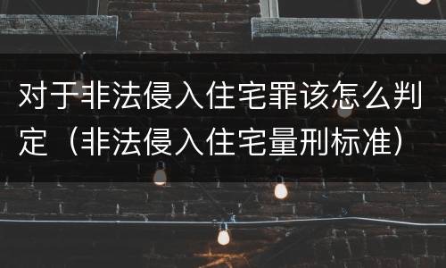 对于非法侵入住宅罪该怎么判定（非法侵入住宅量刑标准）