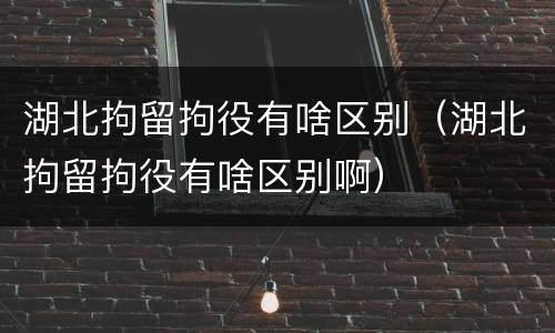 湖北拘留拘役有啥区别（湖北拘留拘役有啥区别啊）