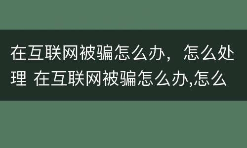 在互联网被骗怎么办，怎么处理 在互联网被骗怎么办,怎么处理呢