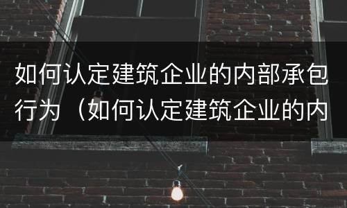 如何认定建筑企业的内部承包行为（如何认定建筑企业的内部承包行为违法）