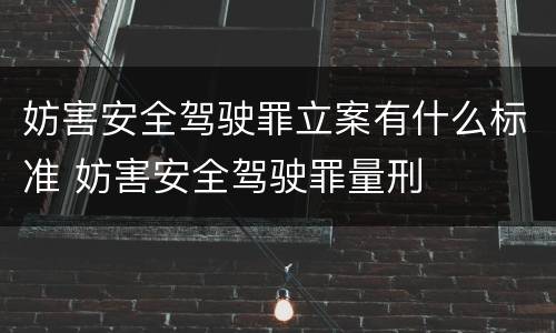 妨害安全驾驶罪立案有什么标准 妨害安全驾驶罪量刑