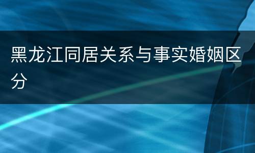黑龙江同居关系与事实婚姻区分