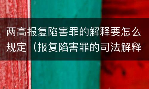 两高报复陷害罪的解释要怎么规定（报复陷害罪的司法解释）