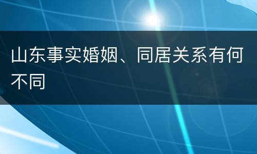 山东事实婚姻、同居关系有何不同