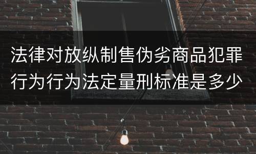 法律对放纵制售伪劣商品犯罪行为行为法定量刑标准是多少
