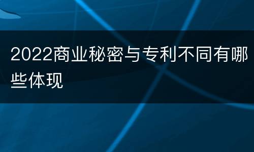 2022商业秘密与专利不同有哪些体现
