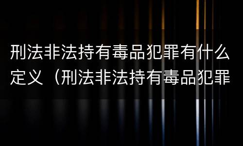 刑法非法持有毒品犯罪有什么定义（刑法非法持有毒品犯罪有什么定义和意义）