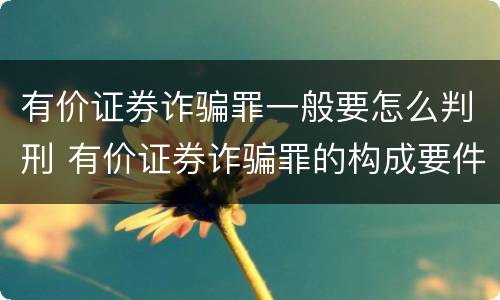有价证券诈骗罪一般要怎么判刑 有价证券诈骗罪的构成要件