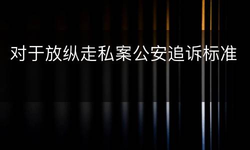 对于放纵走私案公安追诉标准