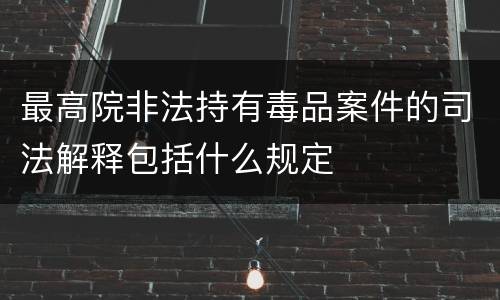最高院非法持有毒品案件的司法解释包括什么规定