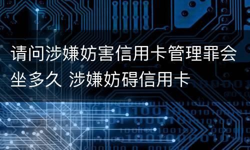 请问涉嫌妨害信用卡管理罪会坐多久 涉嫌妨碍信用卡