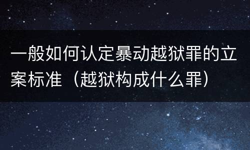 一般如何认定暴动越狱罪的立案标准（越狱构成什么罪）