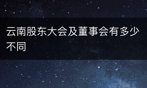 云南股东大会及董事会有多少不同