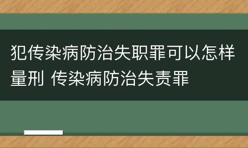 犯传染病防治失职罪可以怎样量刑 传染病防治失责罪