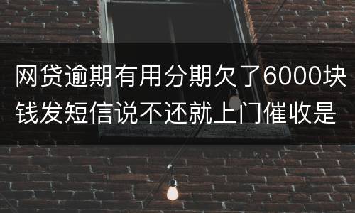 网贷逾期有用分期欠了6000块钱发短信说不还就上门催收是真的吗