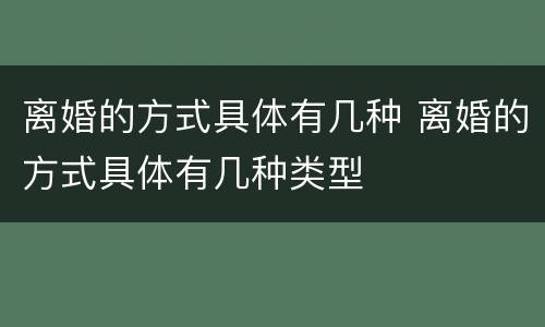 离婚的方式具体有几种 离婚的方式具体有几种类型