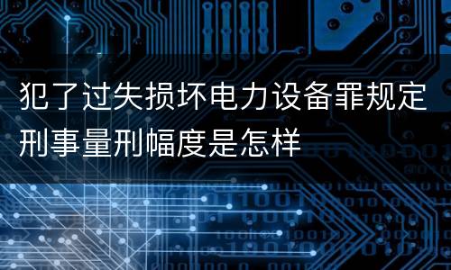犯了过失损坏电力设备罪规定刑事量刑幅度是怎样