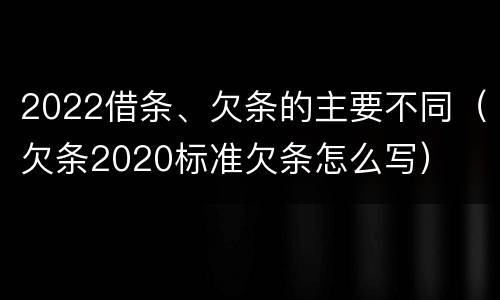 2022借条、欠条的主要不同（欠条2020标准欠条怎么写）