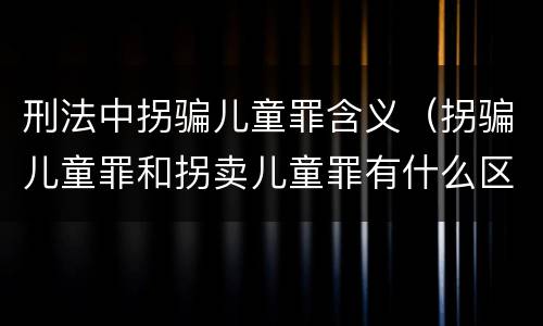 刑法中拐骗儿童罪含义（拐骗儿童罪和拐卖儿童罪有什么区别）