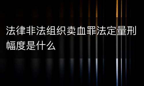 法律非法组织卖血罪法定量刑幅度是什么