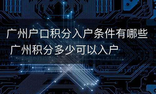 广州户口积分入户条件有哪些 广州积分多少可以入户
