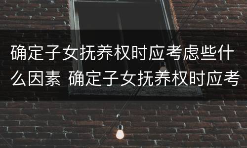 确定子女抚养权时应考虑些什么因素 确定子女抚养权时应考虑些什么因素的问题
