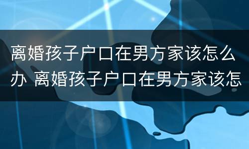 离婚孩子户口在男方家该怎么办 离婚孩子户口在男方家该怎么办理