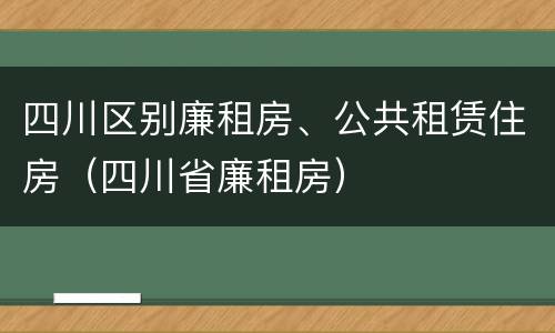 四川区别廉租房、公共租赁住房（四川省廉租房）