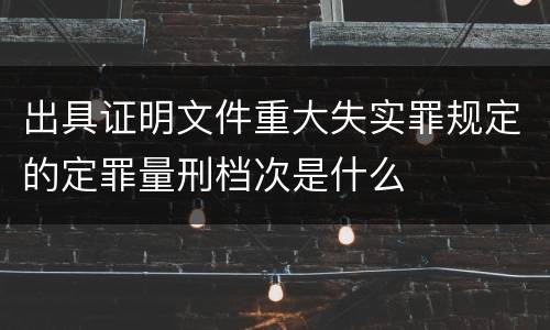 出具证明文件重大失实罪规定的定罪量刑档次是什么