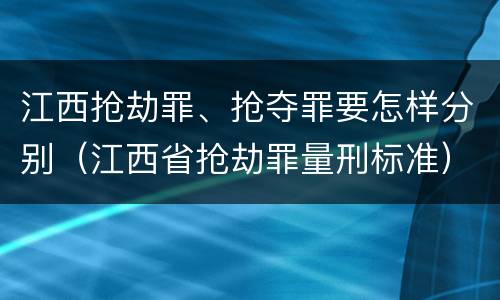 江西抢劫罪、抢夺罪要怎样分别（江西省抢劫罪量刑标准）