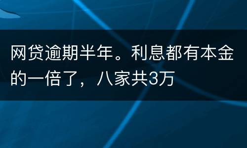 网贷逾期半年。利息都有本金的一倍了，八家共3万