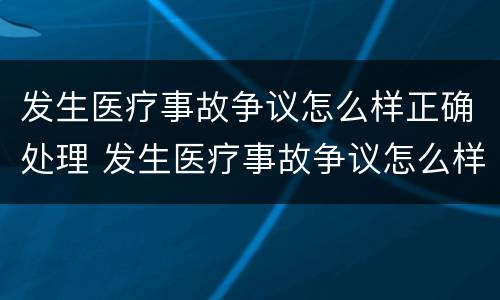 发生医疗事故争议怎么样正确处理 发生医疗事故争议怎么样正确处理方式