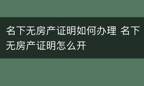 名下无房产证明如何办理 名下无房产证明怎么开