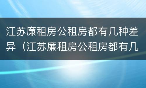 江苏廉租房公租房都有几种差异（江苏廉租房公租房都有几种差异类型）