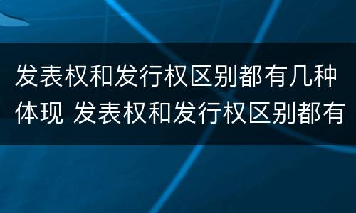 发表权和发行权区别都有几种体现 发表权和发行权区别都有几种体现在哪里