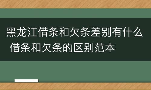 黑龙江借条和欠条差别有什么 借条和欠条的区别范本
