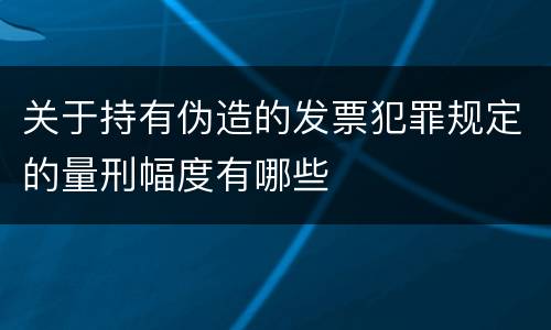 关于持有伪造的发票犯罪规定的量刑幅度有哪些