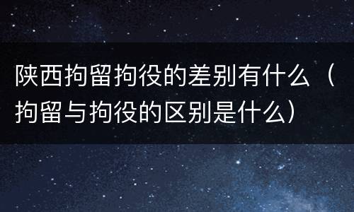 陕西拘留拘役的差别有什么（拘留与拘役的区别是什么）