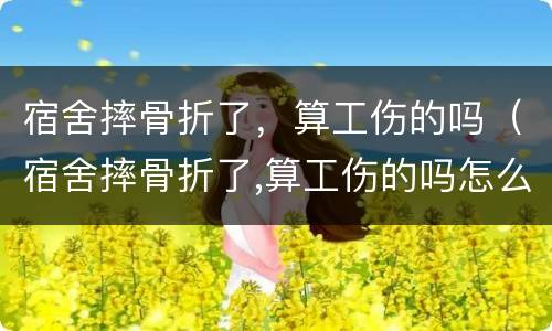 宿舍摔骨折了，算工伤的吗（宿舍摔骨折了,算工伤的吗怎么赔偿）