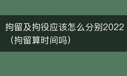 拘留及拘役应该怎么分别2022（拘留算时间吗）